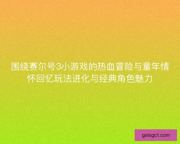 围绕赛尔号3小游戏的热血冒险与童年情怀回忆玩法进化与经典角色魅力