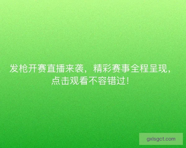 发枪开赛直播来袭，精彩赛事全程呈现，点击观看不容错过！