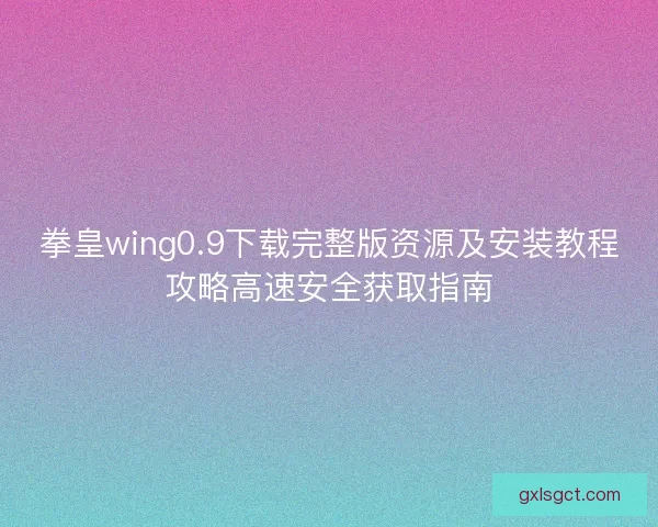 拳皇wing0.9下载完整版资源及安装教程攻略高速安全获取指南