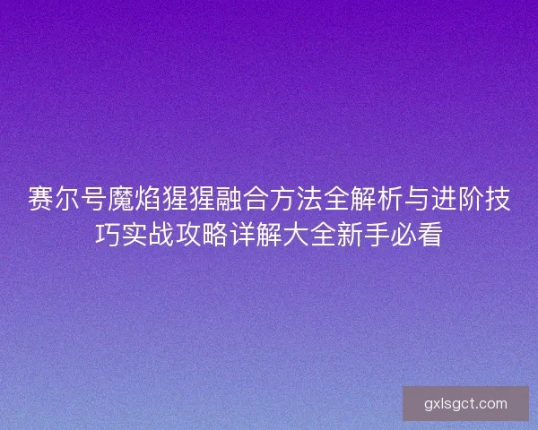 赛尔号魔焰猩猩融合方法全解析与进阶技巧实战攻略详解大全新手必看